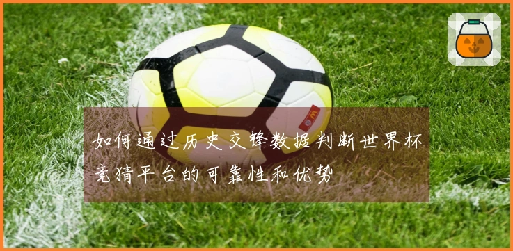 如何通过历史交锋数据判断世界杯竞猜平台的可靠性和优势