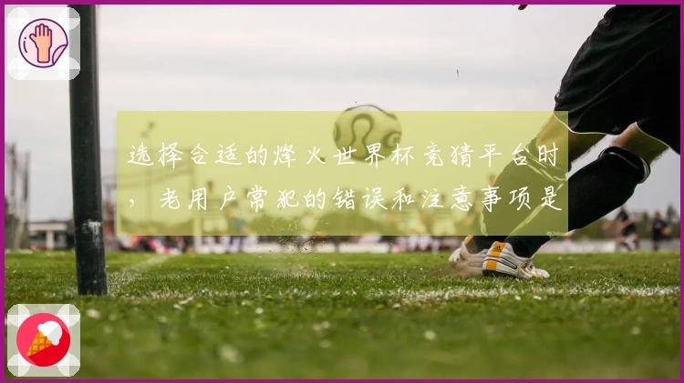 选择合适的烽火世界杯竞猜平台时,老用户常犯的错误和注意事项是什么?